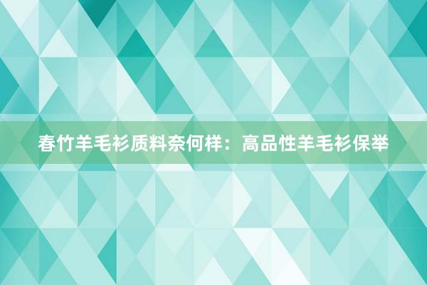春竹羊毛衫质料奈何样：高品性羊毛衫保举