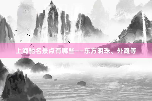 上海驰名景点有哪些——东方明珠、外滩等