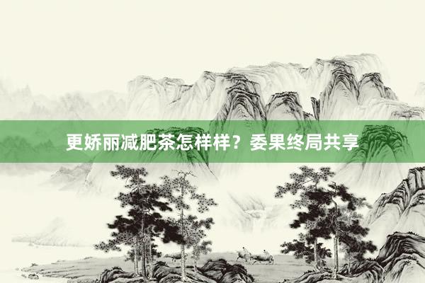 更娇丽减肥茶怎样样？委果终局共享