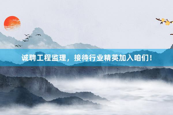 诚聘工程监理，接待行业精英加入咱们！