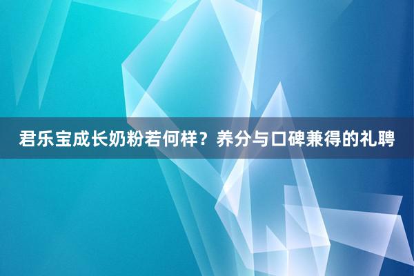 君乐宝成长奶粉若何样？养分与口碑兼得的礼聘