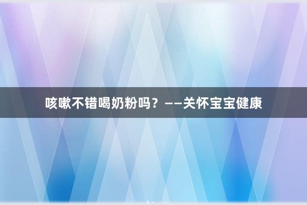 咳嗽不错喝奶粉吗？——关怀宝宝健康