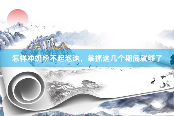 怎样冲奶粉不起泡沫，掌抓这几个期间就够了