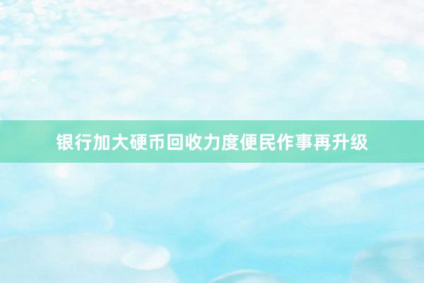 银行加大硬币回收力度便民作事再升级