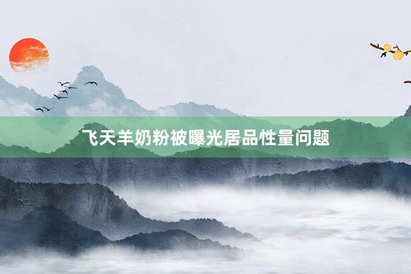 飞天羊奶粉被曝光居品性量问题