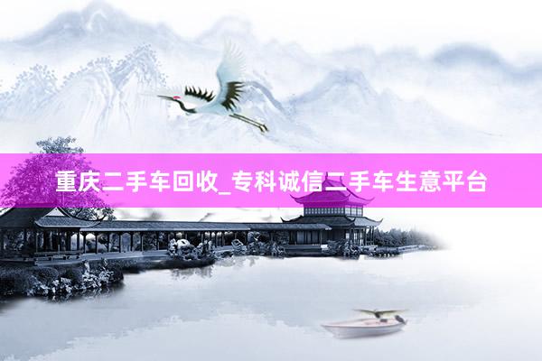 重庆二手车回收_专科诚信二手车生意平台